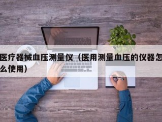 医疗器械血压测量仪（医用测量血压的仪器怎么使用）