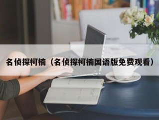 名侦探柯楠（名侦探柯楠国语版免费观看）