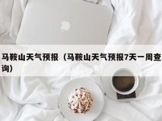 马鞍山天气预报（马鞍山天气预报7天一周查询）