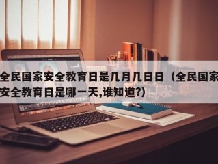 全民国家安全教育日是几月几日日（全民国家安全教育日是哪一天,谁知道?）