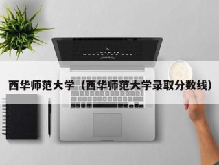 西华师范大学（西华师范大学录取分数线）