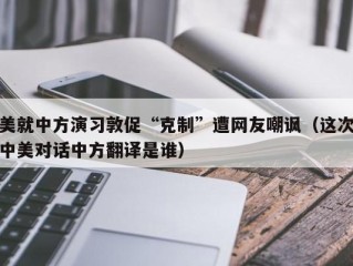 美就中方演习敦促“克制”遭网友嘲讽（这次中美对话中方翻译是谁）