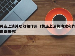 黄连上清片功效和作用（黄连上清片功效和作用说明书）
