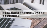 欧美黑人与非洲黑人的区别是什么（三个人玩黑白配要准备什么）