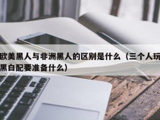 欧美黑人与非洲黑人的区别是什么（三个人玩黑白配要准备什么）