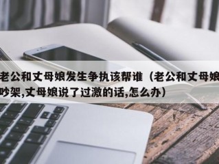 老公和丈母娘发生争执该帮谁（老公和丈母娘吵架,丈母娘说了过激的话,怎么办）
