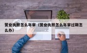 营业执照怎么年审（营业执照怎么年审过期怎么办）