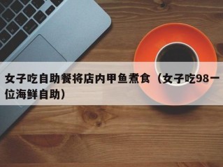 女子吃自助餐将店内甲鱼煮食（女子吃98一位海鲜自助）