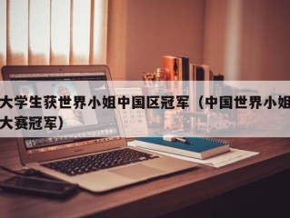 大学生获世界小姐中国区冠军（中国世界小姐大赛冠军）