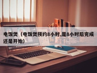 电饭煲（电饭煲预约8小时,是8小时后完成还是开始）