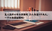五人坐的小车小孩算吗（5人车坐5个大人,一个小孩算超载吗）