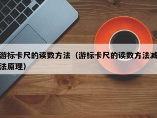 游标卡尺的读数方法（游标卡尺的读数方法减法原理）