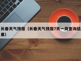 长春天气预报（长春天气预报7天一周查询结果）
