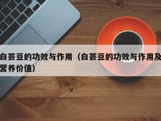 白芸豆的功效与作用（白芸豆的功效与作用及营养价值）
