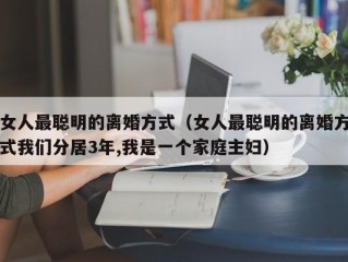 女人最聪明的离婚方式（女人最聪明的离婚方式我们分居3年,我是一个家庭主妇）