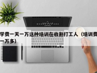 学费一天一万这种培训在收割打工人（培训费一万多）
