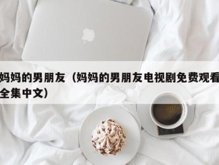 妈妈的男朋友（妈妈的男朋友电视剧免费观看全集中文）
