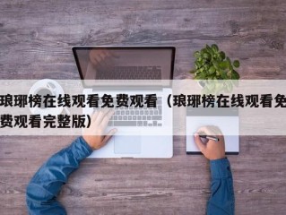 琅琊榜在线观看免费观看（琅琊榜在线观看免费观看完整版）