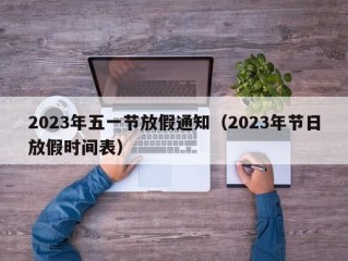 2023年五一节放假通知（2023年节日放假时间表）