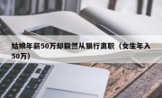 姑娘年薪50万却毅然从银行离职（女生年入50万）