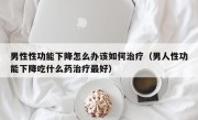 男性性功能下降怎么办该如何治疗（男人性功能下降吃什么药治疗最好）