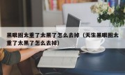 黑眼圈太重了太黑了怎么去掉（天生黑眼圈太重了太黑了怎么去掉）