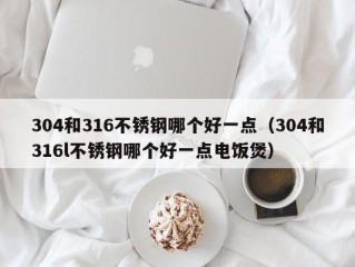 304和316不锈钢哪个好一点（304和316l不锈钢哪个好一点电饭煲）