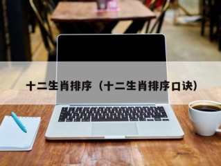 十二生肖排序（十二生肖排序口诀）