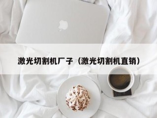 激光切割机厂子（激光切割机直销）