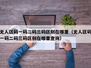 无人区码一码二码三码区别在哪里（无人区码一码二码三码区别在哪里查询）