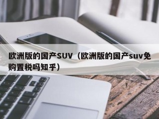 欧洲版的国产SUV（欧洲版的国产suv免购置税吗知乎）