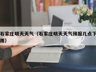 石家庄明天天气（石家庄明天天气预报几点下雨）