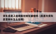 货车高速上连续疯狂别车被撞停（高速大货车恶意别车怎么处理）