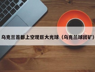 乌克兰首都上空现巨大光球（乌克兰球团矿）