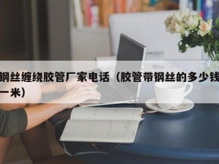 钢丝缠绕胶管厂家电话（胶管带钢丝的多少钱一米）