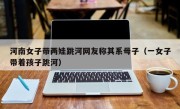 河南女子带两娃跳河网友称其系母子（一女子带着孩子跳河）