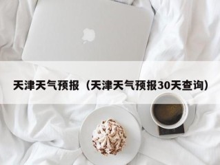 天津天气预报（天津天气预报30天查询）