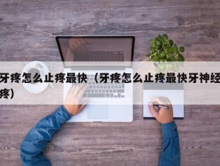 牙疼怎么止疼最快（牙疼怎么止疼最快牙神经疼）