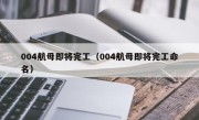 004航母即将完工（004航母即将完工命名）