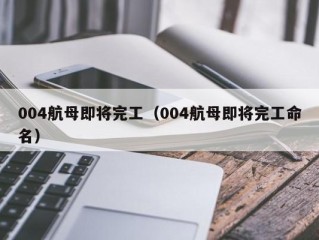 004航母即将完工（004航母即将完工命名）