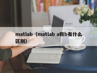matlab（matlab a和b有什么区别）