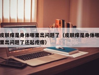 皮肤痒是身体哪里出问题了（皮肤痒是身体哪里出问题了还起疙瘩）