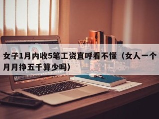 女子1月内收5笔工资直呼看不懂（女人一个月月挣五千算少吗）