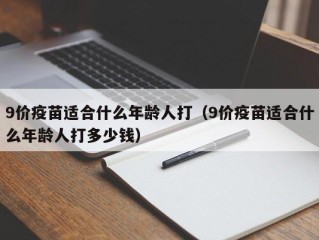9价疫苗适合什么年龄人打（9价疫苗适合什么年龄人打多少钱）