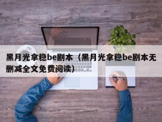 黑月光拿稳be剧本（黑月光拿稳be剧本无删减全文免费阅读）