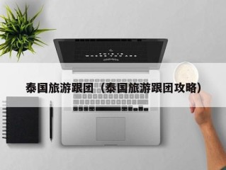 泰国旅游跟团（泰国旅游跟团攻略）