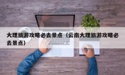 大理旅游攻略必去景点（云南大理旅游攻略必去景点）