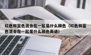 红色和蓝色混合在一起是什么颜色（红色和蓝色混合在一起是什么颜色英语）