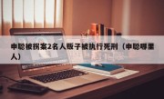 申聪被拐案2名人贩子被执行死刑（申聪哪里人）
