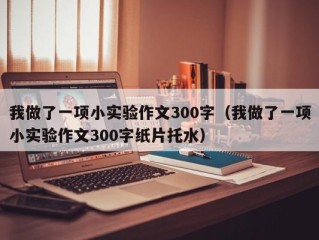 我做了一项小实验作文300字（我做了一项小实验作文300字纸片托水）